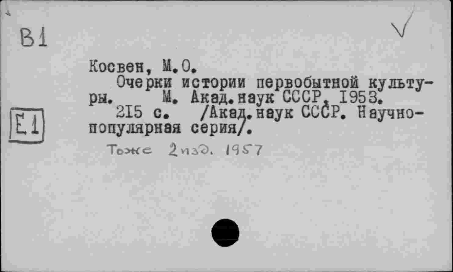 ﻿Косвен, М.0.
Очерки истории первобытной культуры. М. Акад.наук СССР, 1953.
215 с. /Акад.наук СССР. Научно-популярная серия/.
Тоже